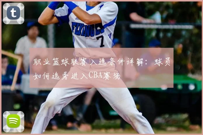 职业篮球联赛入选条件详解：球员如何选秀进入CBA赛场