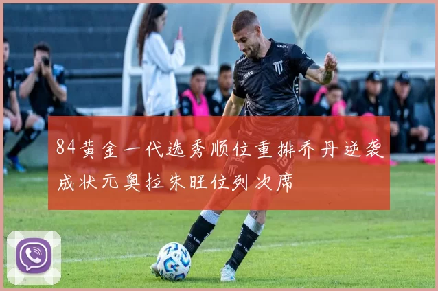 84黄金一代选秀顺位重排乔丹逆袭成状元奥拉朱旺位列次席