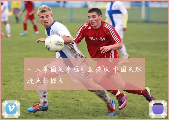 一人带国足夺冠引发热议 中国足球迎来新拐点
