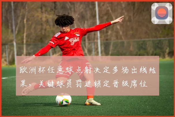 欧洲杯任意球点射决定多场出线结果，关键球员罚进锁定晋级席位