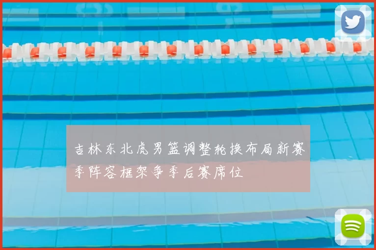 吉林东北虎男篮调整轮换布局新赛季阵容框架争季后赛席位