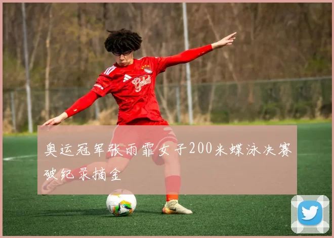 奥运冠军张雨霏女子200米蝶泳决赛破纪录摘金