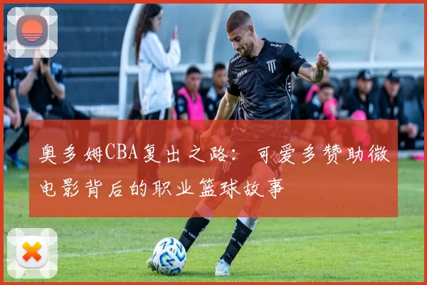 奥多姆CBA复出之路：可爱多赞助微电影背后的职业篮球故事