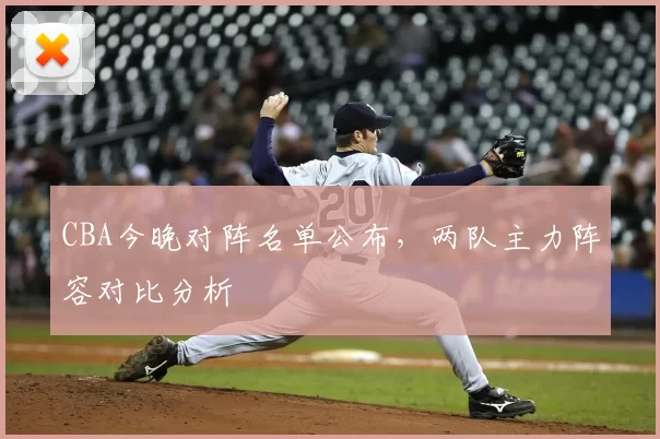 CBA今晚对阵名单公布,两队主力阵容对比分析