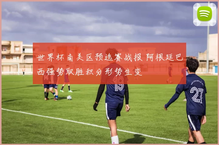 世界杯南美区预选赛战报 阿根廷巴西强势取胜积分形势生变