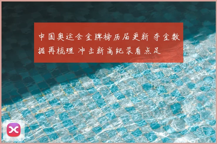 中国奥运会金牌榜历届更新 夺金数据再梳理 冲击新高纪录看点足