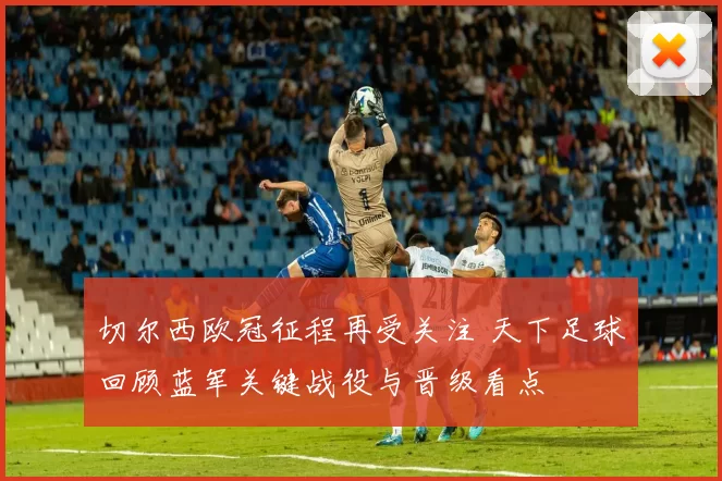 切尔西欧冠征程再受关注 天下足球回顾蓝军关键战役与晋级看点