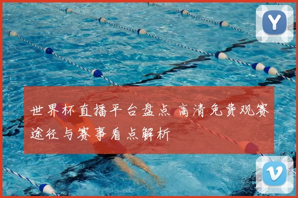 世界杯直播平台盘点 高清免费观赛途径与赛事看点解析