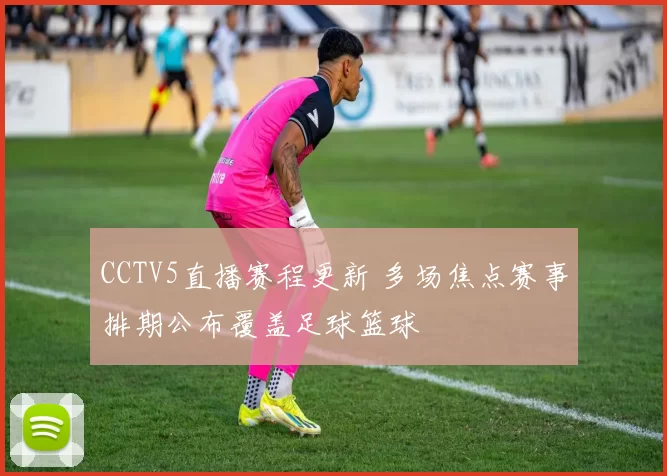 CCTV5直播赛程更新 多场焦点赛事排期公布覆盖足球篮球