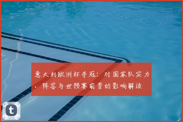 意大利欧洲杯夺冠:对国家队实力、阵容与世预赛前景的影响解读