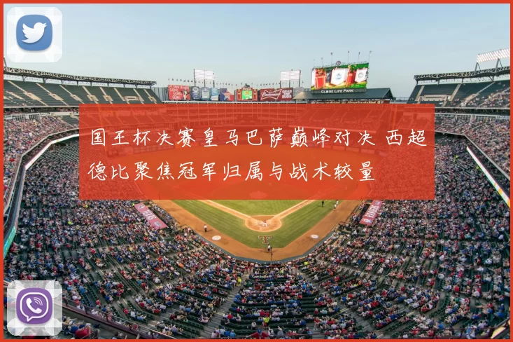 国王杯决赛皇马巴萨巅峰对决 西超德比聚焦冠军归属与战术较量