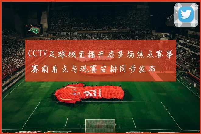 CCTV足球线直播开启多场焦点赛事 赛前看点与观赛安排同步发布
