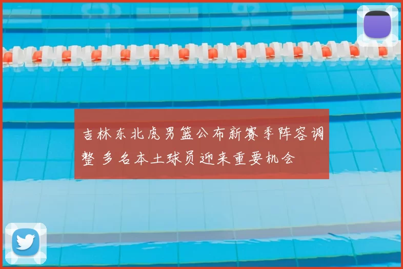 吉林东北虎男篮公布新赛季阵容调整 多名本土球员迎来重要机会