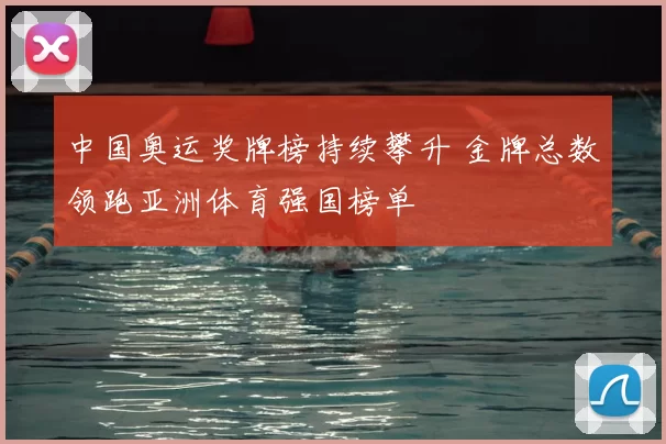中国奥运奖牌榜持续攀升 金牌总数领跑亚洲体育强国榜单