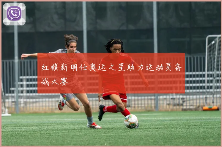 红旗新明仕奥运之星助力运动员备战大赛