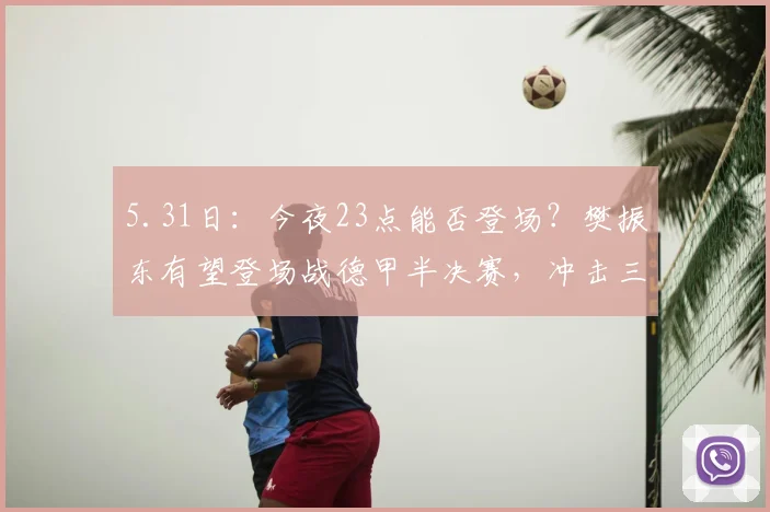 5.31日：今夜23点能否登场？樊振东有望登场战德甲半决赛，冲击三冠王迎终极考验_萨尔布吕肯_德国_商业