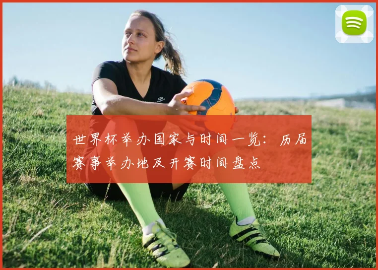 世界杯举办国家与时间一览:历届赛事举办地及开赛时间盘点