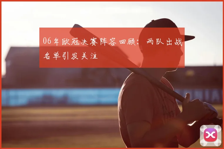 06年欧冠决赛阵容回顾:两队出战名单引发关注