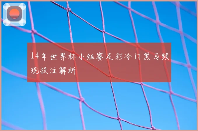 14年世界杯小组赛足彩冷门黑马频现投注解析