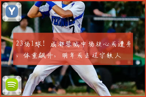 23场1球！成都蓉城中场核心或遭弃，体重飙升，明年或去辽宁铁人