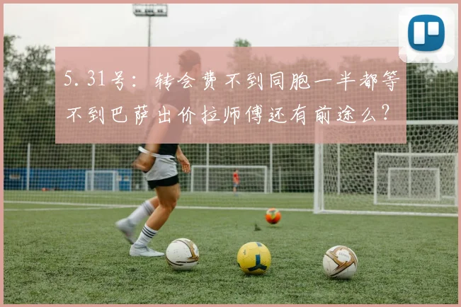 5.31号：转会费不到同胞一半都等不到巴萨出价拉师傅还有前途么？_拉什福德_曼联_欧冠