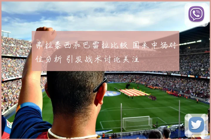弗拉泰西和巴雷拉比较 国米中场对位分析 引发战术讨论关注