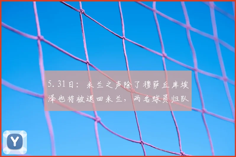 5.31日：米兰之声除了穆萨丘库埃泽也将被退回米兰，两名球员归队引发热议_富勒姆_位置_节奏