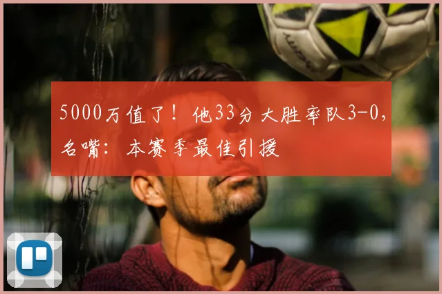 5000万值了！他33分大胜率队3-0，名嘴：本赛季最佳引援