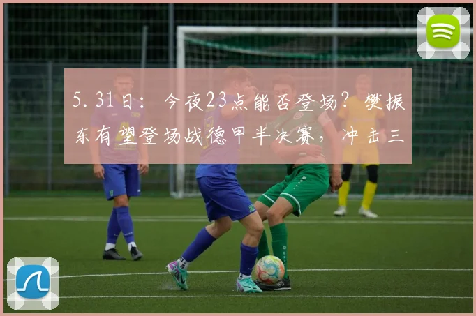5.31日：今夜23点能否登场？樊振东有望登场战德甲半决赛，冲击三冠王迎终极考验_萨尔布吕肯_德国_商业