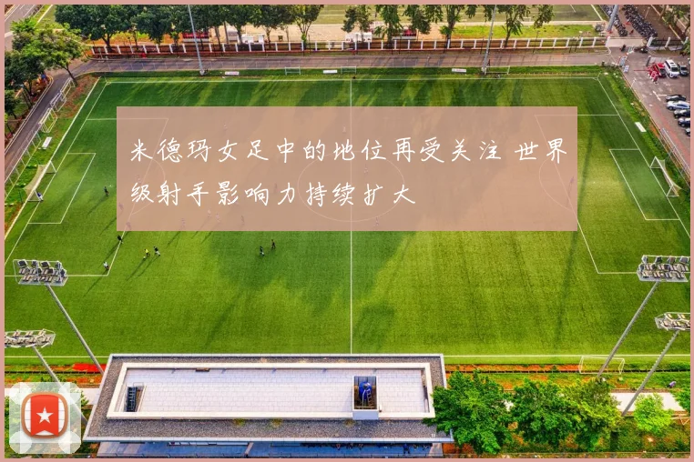 米德玛女足中的地位再受关注 世界级射手影响力持续扩大