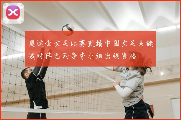 奥运会女足比赛直播中国女足关键战对阵巴西争夺小组出线资格