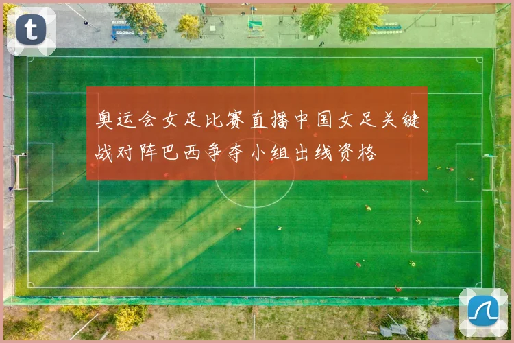 奥运会女足比赛直播中国女足关键战对阵巴西争夺小组出线资格