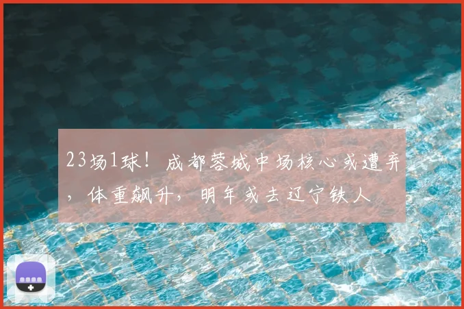 23场1球！成都蓉城中场核心或遭弃，体重飙升，明年或去辽宁铁人