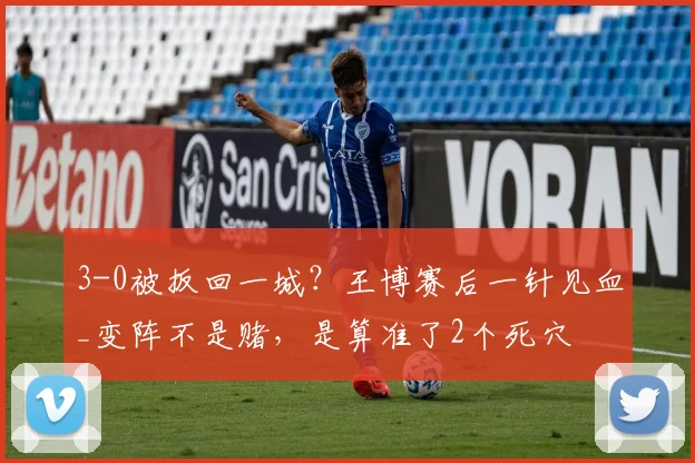3-0被扳回一城？王博赛后一针见血_变阵不是赌，是算准了2个死穴