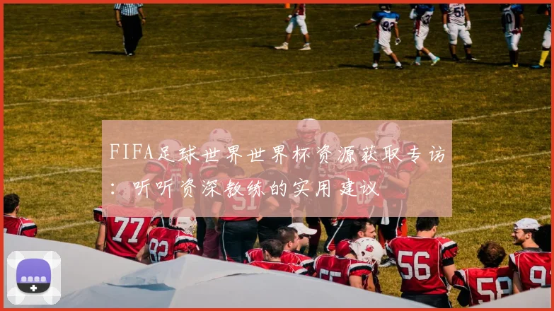 FIFA足球世界世界杯资源获取专访:听听资深教练的实用建议