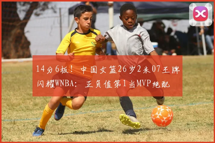 14分6板！中国女篮26岁2米07王牌闪耀WNBA：正负值第1当MVP绝配