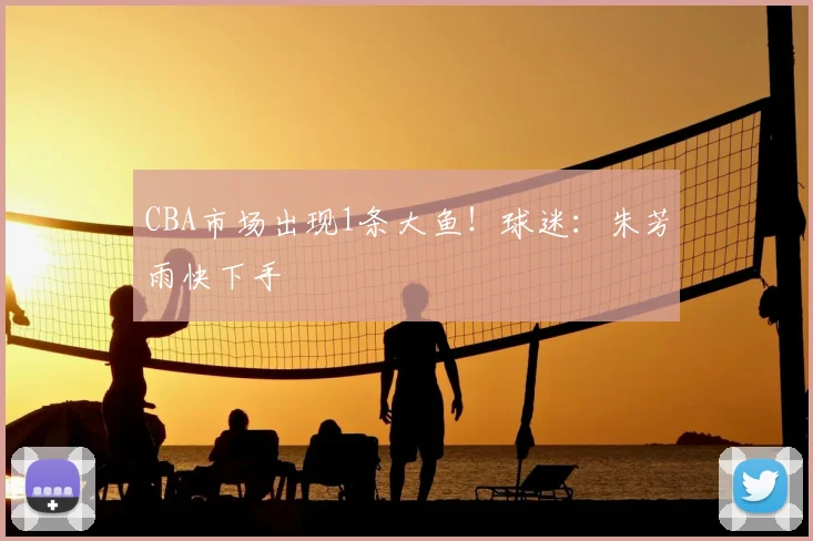 CBA市场出现1条大鱼!球迷:朱芳雨快下手