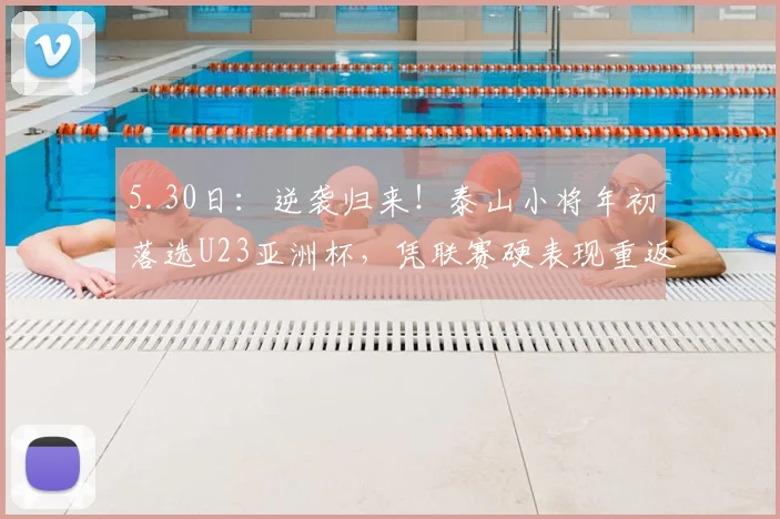 5.30日：逆袭归来！泰山小将年初落选U23亚洲杯，凭联赛硬表现重返国奥名单_比赛_陈泽仕_球员